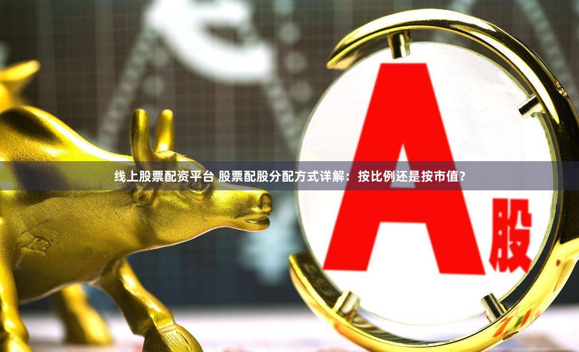 线上股票配资平台 股票配股分配方式详解：按比例还是按市值？