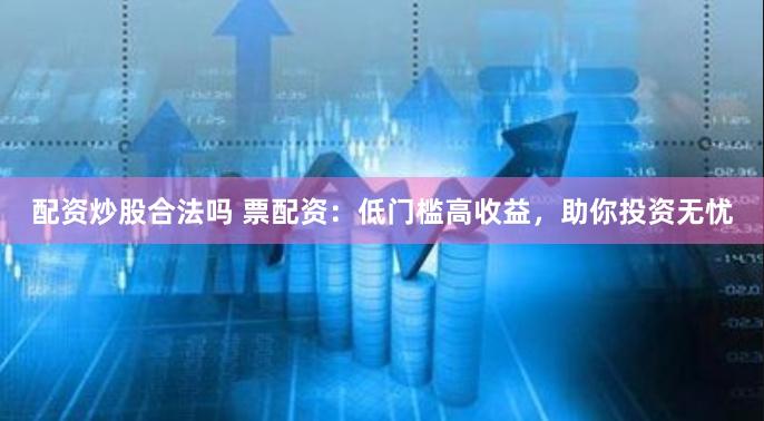 配资炒股合法吗 票配资：低门槛高收益，助你投资无忧