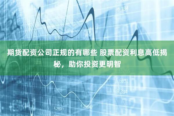 期货配资公司正规的有哪些 股票配资利息高低揭秘，助你投资更明智