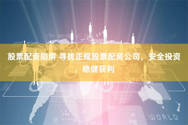 股票配资陷阱 寻找正规股票配资公司，安全投资，稳健获利