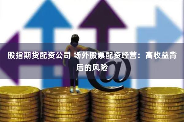 股指期货配资公司 场外股票配资经营：高收益背后的风险