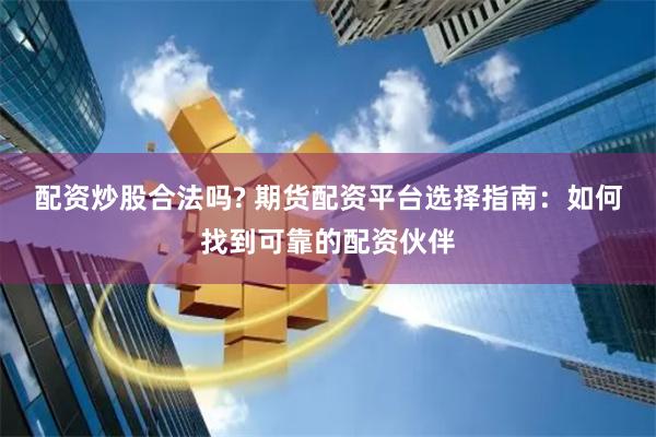配资炒股合法吗? 期货配资平台选择指南：如何找到可靠的配资伙伴