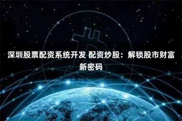 深圳股票配资系统开发 配资炒股：解锁股市财富新密码