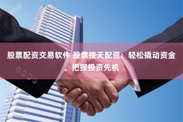 股票配资交易软件 股票按天配资：轻松撬动资金，把握投资先机