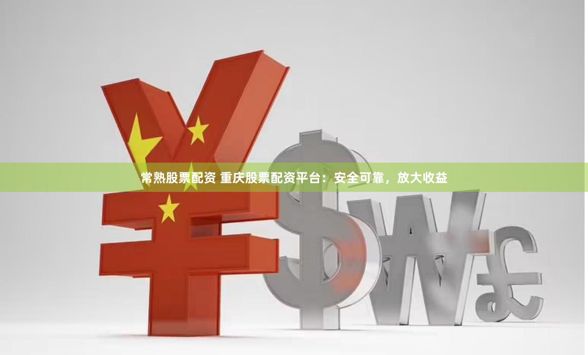 常熟股票配资 重庆股票配资平台：安全可靠，放大收益