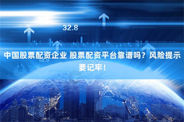 中国股票配资企业 股票配资平台靠谱吗？风险提示要记牢！
