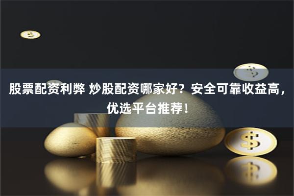股票配资利弊 炒股配资哪家好？安全可靠收益高，优选平台推荐！