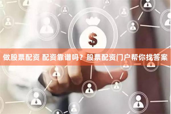 做股票配资 配资靠谱吗？股票配资门户帮你找答案