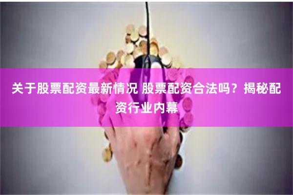 关于股票配资最新情况 股票配资合法吗？揭秘配资行业内幕