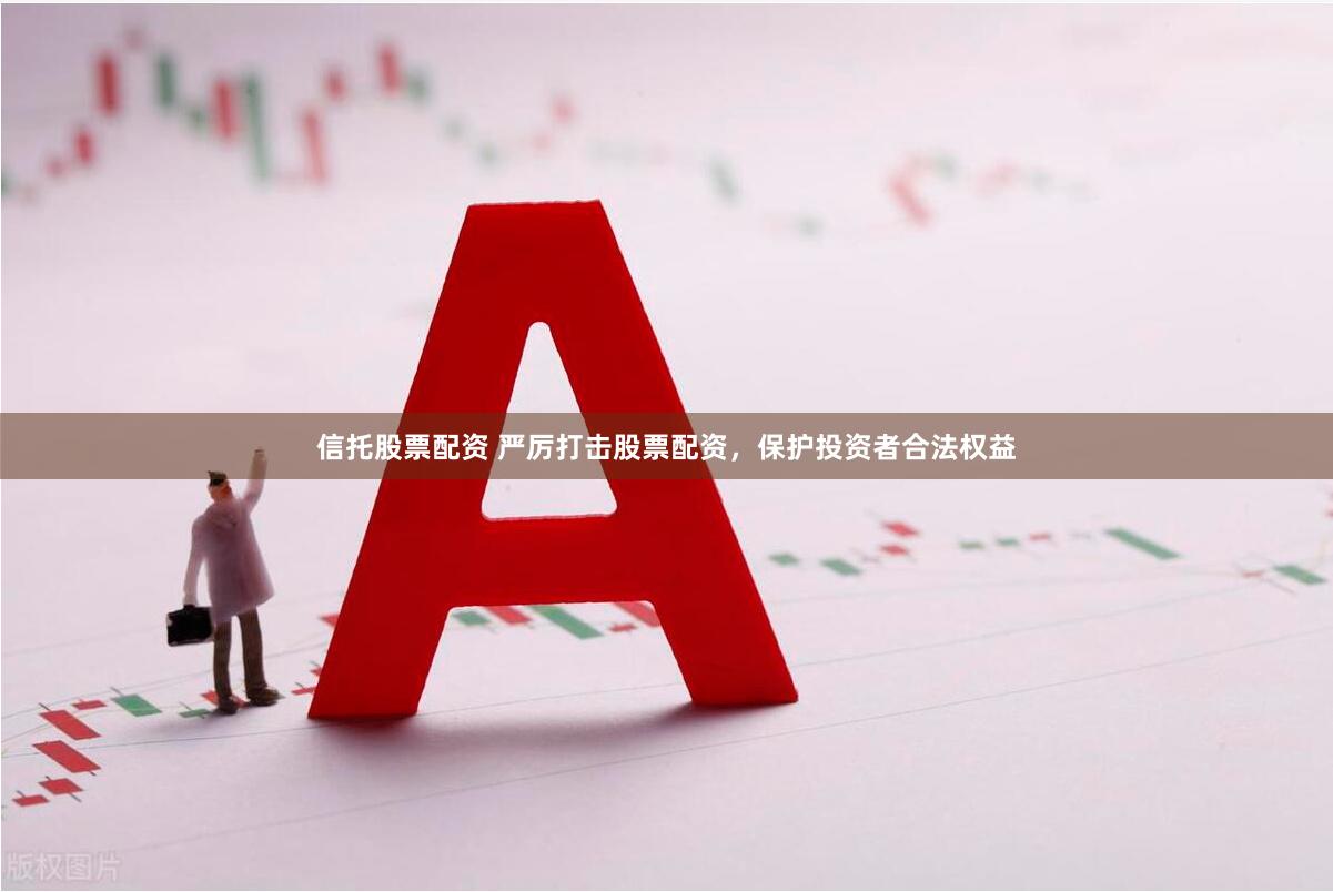 信托股票配资 严厉打击股票配资，保护投资者合法权益
