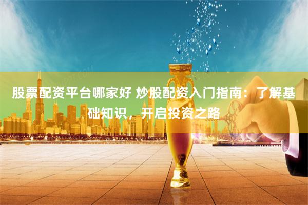 股票配资平台哪家好 炒股配资入门指南：了解基础知识，开启投资之路