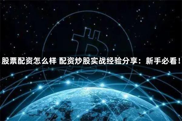 股票配资怎么样 配资炒股实战经验分享：新手必看！