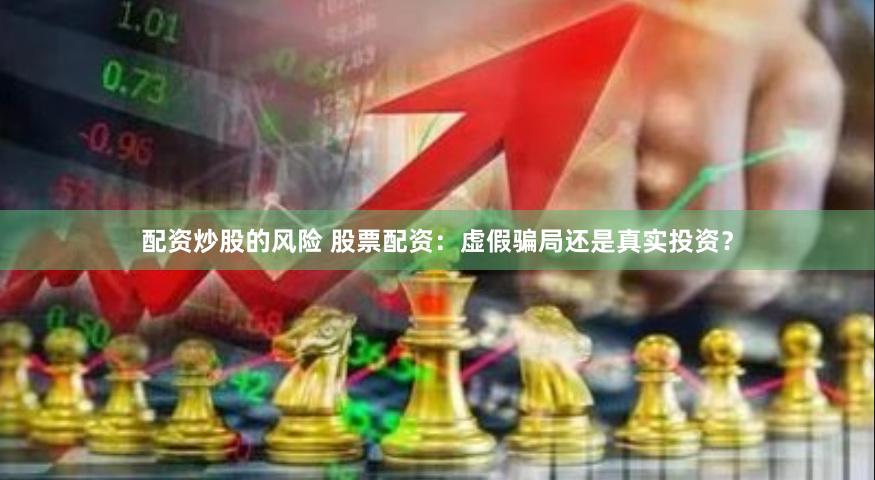 配资炒股的风险 股票配资：虚假骗局还是真实投资？