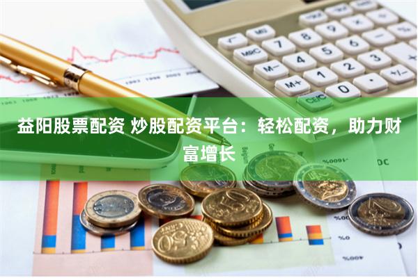 益阳股票配资 炒股配资平台：轻松配资，助力财富增长