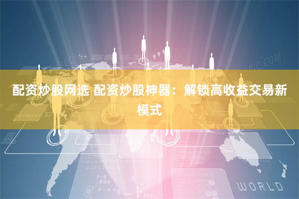 配资炒股网选 配资炒股神器：解锁高收益交易新模式