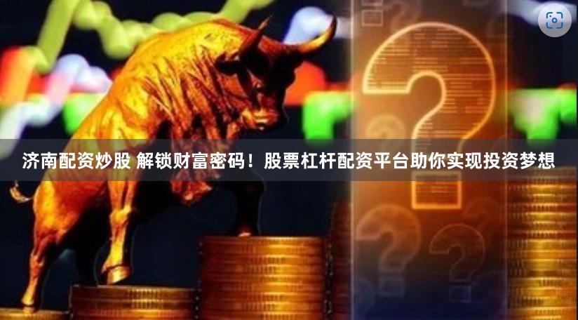 济南配资炒股 解锁财富密码！股票杠杆配资平台助你实现投资梦想