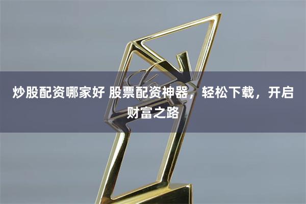 炒股配资哪家好 股票配资神器，轻松下载，开启财富之路