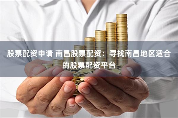 股票配资申请 南昌股票配资：寻找南昌地区适合的股票配资平台