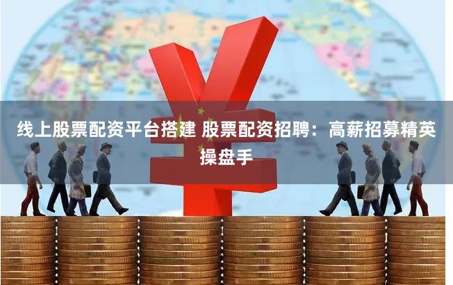 线上股票配资平台搭建 股票配资招聘：高薪招募精英操盘手