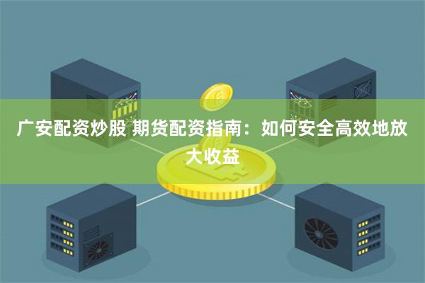广安配资炒股 期货配资指南：如何安全高效地放大收益