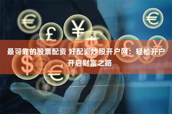最可靠的股票配资 好配资炒股开户网：轻松开户，开启财富之路