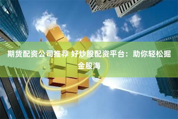 期货配资公司推荐 好炒股配资平台：助你轻松掘金股海