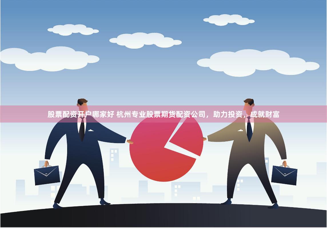 股票配资开户哪家好 杭州专业股票期货配资公司，助力投资，成就财富