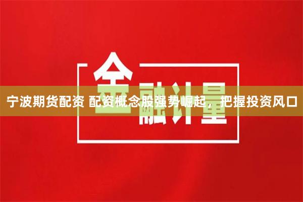 宁波期货配资 配资概念股强势崛起，把握投资风口