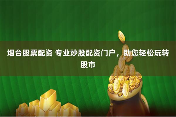 烟台股票配资 专业炒股配资门户，助您轻松玩转股市