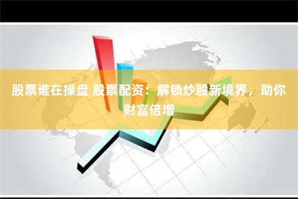 股票谁在操盘 股票配资：解锁炒股新境界，助你财富倍增