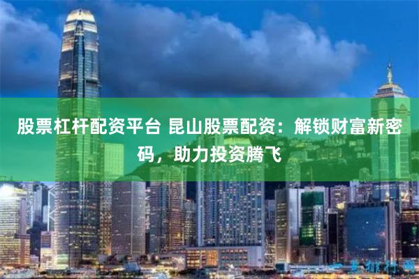 股票杠杆配资平台 昆山股票配资：解锁财富新密码，助力投资腾飞
