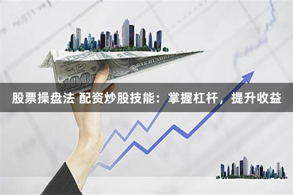 股票操盘法 配资炒股技能：掌握杠杆，提升收益
