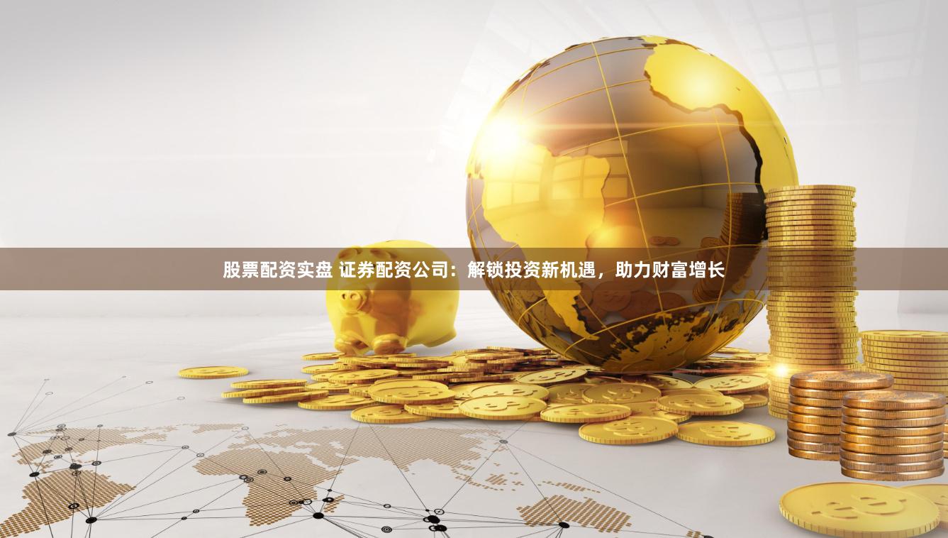 股票配资实盘 证券配资公司：解锁投资新机遇，助力财富增长